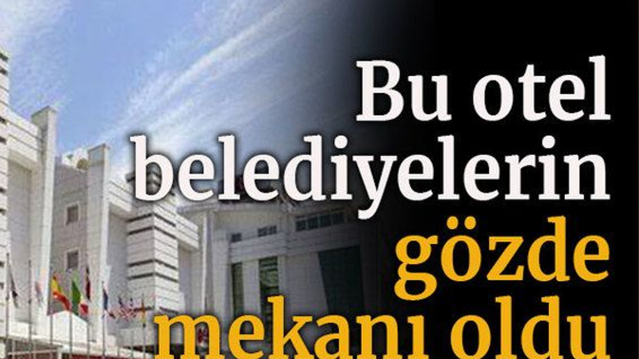 Bu otel belediyelerin gözde mekanı oldu